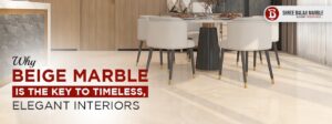 Why Beige Marble is the Key to Timeless, Elegant Interiors