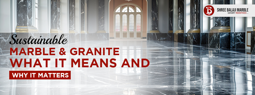 Sustainable Marble & Granite: What It Means and Why It Matters